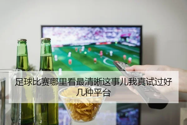 足球比赛哪里看最清晰这事儿我真试过好几种平台