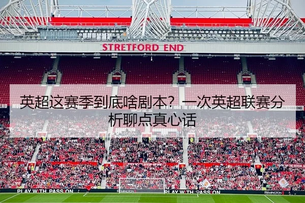 英超这赛季到底啥剧本？一次英超联赛分析聊点真心话