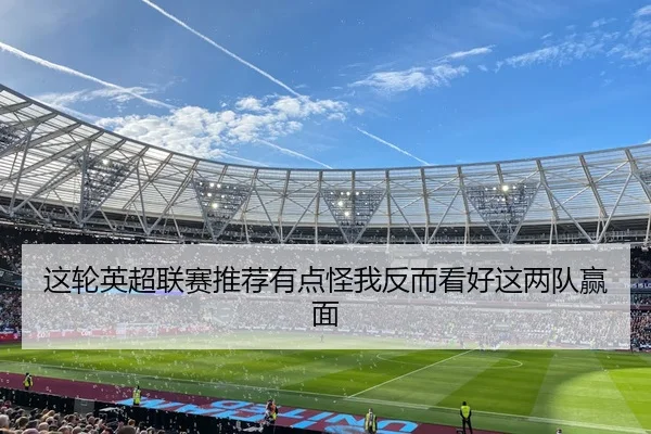 这轮英超联赛推荐有点怪我反而看好这两队赢面