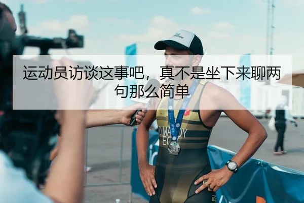 运动员访谈这事吧，真不是坐下来聊两句那么简单 | kaiyun