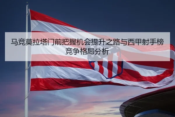 马竞莫拉塔门前把握机会提升之路与西甲射手榜竞争格局分析 - kaiyun