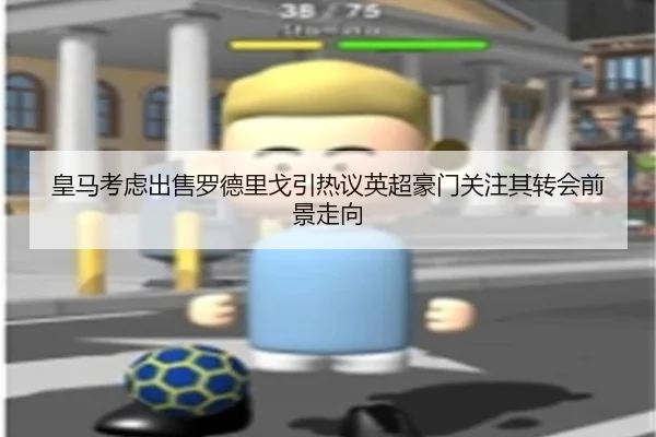 皇马考虑出售罗德里戈引热议英超豪门关注其转会前景走向 - kaiyun