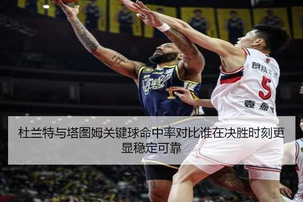 杜兰特与塔图姆关键球命中率对比谁在决胜时刻更显稳定可靠 | kaiyun