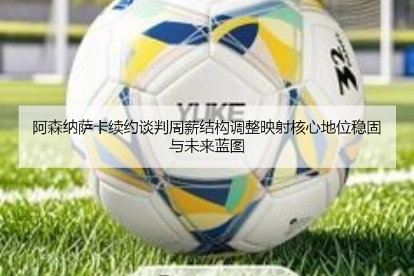 阿森纳萨卡续约谈判周薪结构调整映射核心地位稳固与未来蓝图 | kaiyun