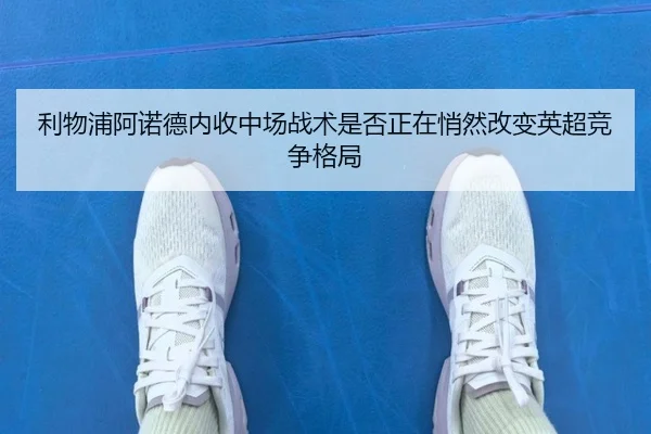 利物浦阿诺德内收中场战术是否正在悄然改变英超竞争格局 | kaiyun