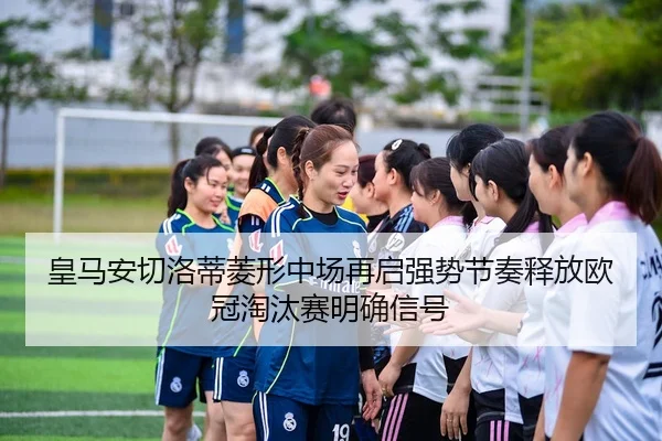 皇马安切洛蒂菱形中场再启强势节奏释放欧冠淘汰赛明确信号 | kaiyun