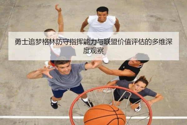 勇士追梦格林防守指挥能力与联盟价值评估的多维深度观察 | kaiyun