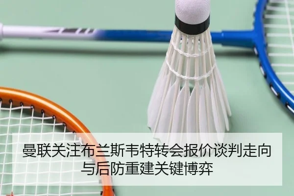 曼联关注布兰斯韦特转会报价谈判走向与后防重建关键博弈 | kaiyun