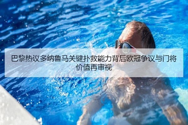 巴黎热议多纳鲁马关键扑救能力背后欧冠争议与门将价值再审视 | kaiyun