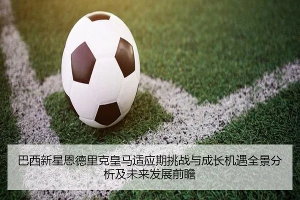 巴西新星恩德里克皇马适应期挑战与成长机遇全景分析及未来发展前瞻 | kaiyun