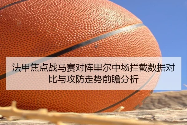 法甲焦点战马赛对阵里尔中场拦截数据对比与攻防走势前瞻分析 | kaiyun