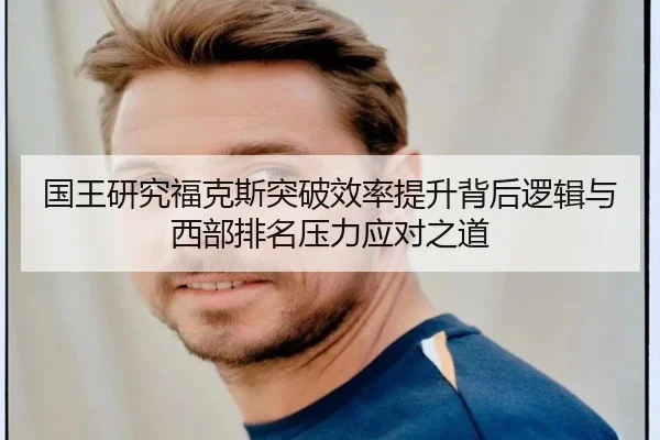 国王研究福克斯突破效率提升背后逻辑与西部排名压力应对之道 | kaiyun