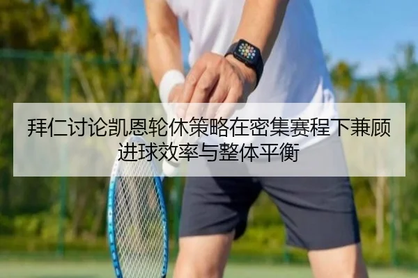 拜仁讨论凯恩轮休策略在密集赛程下兼顾进球效率与整体平衡 | kaiyun
