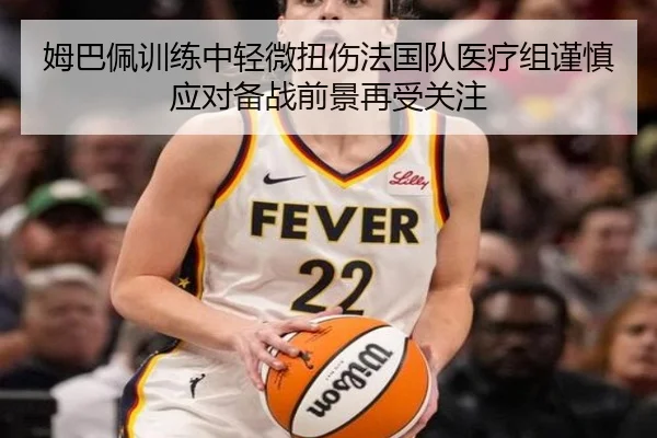 姆巴佩训练中轻微扭伤法国队医疗组谨慎应对备战前景再受关注 | kaiyun